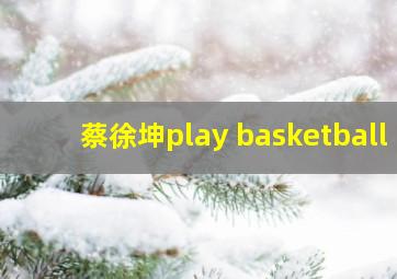 蔡徐坤play basketball